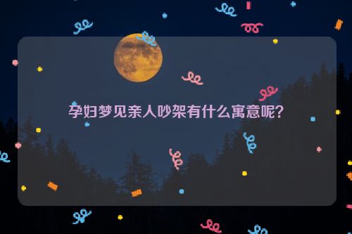 孕妇梦见亲人吵架有什么寓意呢？