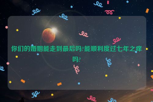 你们的婚姻能走到最后吗?能顺利度过七年之痒吗?