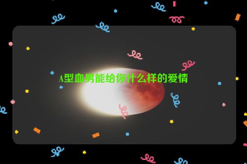 A型血男能给你什么样的爱情