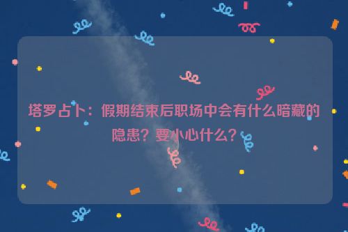 塔罗占卜：假期结束后职场中会有什么暗藏的隐患？要小心什么？