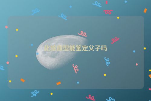 化验血型能鉴定父子吗