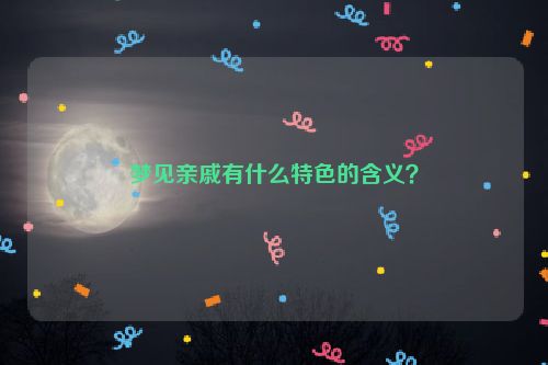 梦见亲戚有什么特色的含义？