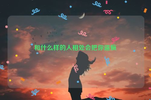 和什么样的人相处会把你逼疯