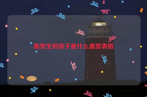 血型生的孩子是什么血型表格