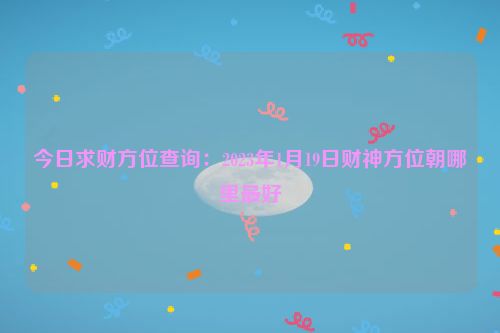 今日求财方位查询：2023年1月19日财神方位朝哪里最好