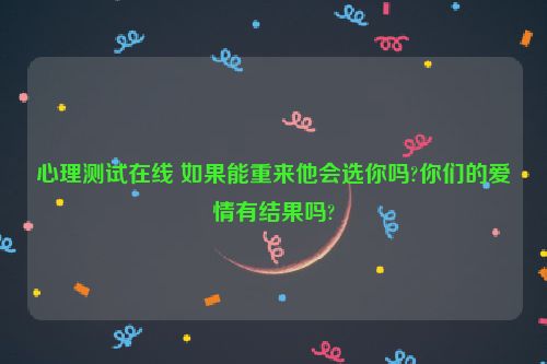 心理测试在线 如果能重来他会选你吗?你们的爱情有结果吗?