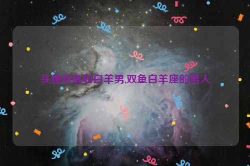 头像双鱼和白羊男,双鱼白羊座的男人