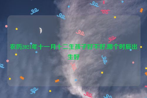 农历2021年十一月十二生孩子好不好,哪个时辰出生好