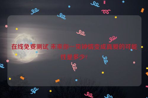 在线免费测试 未来你一见钟情变成真爱的可能性是多少?