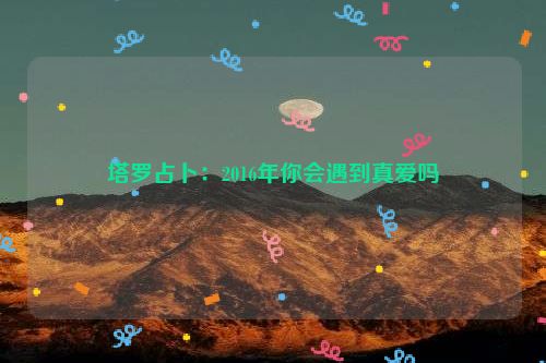 塔罗占卜：2016年你会遇到真爱吗