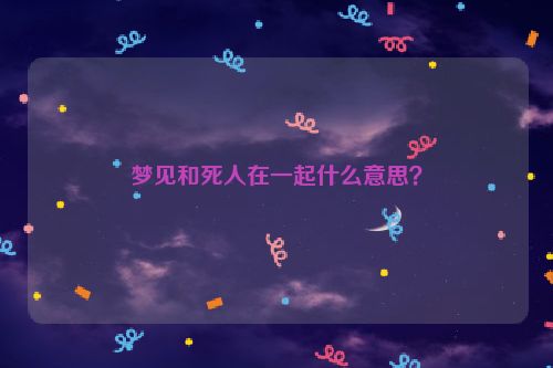 梦见和死人在一起什么意思？