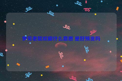 梦见老鼠咬脚什么意思 是好预兆吗