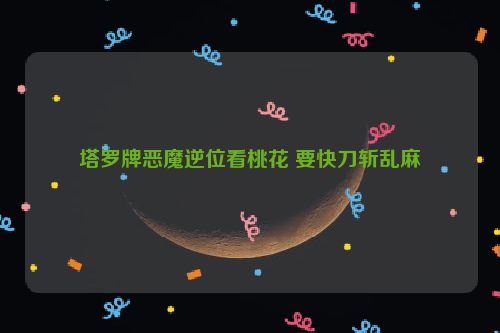 塔罗牌恶魔逆位看桃花 要快刀斩乱麻