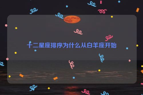 十二星座排序为什么从白羊座开始