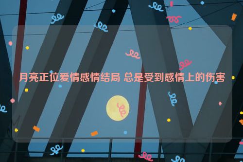 月亮正位爱情感情结局 总是受到感情上的伤害