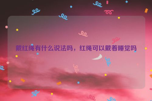 戴红绳有什么说法吗，红绳可以戴着睡觉吗