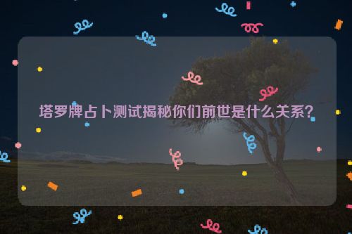 塔罗牌占卜测试揭秘你们前世是什么关系？