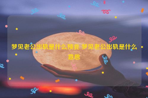 梦见老公出轨是什么预兆 梦见老公出轨是什么意思