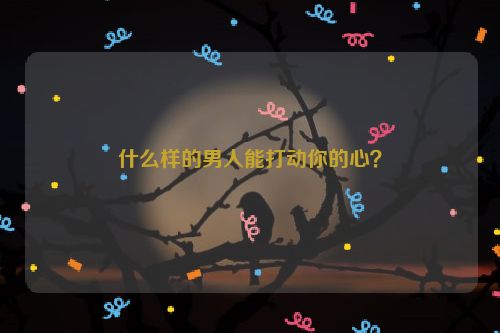 什么样的男人能打动你的心？