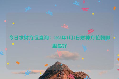 今日求财方位查询：2023年1月3日财神方位朝哪里最好