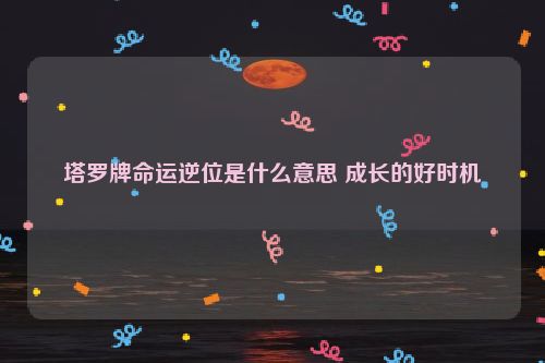 塔罗牌命运逆位是什么意思 成长的好时机