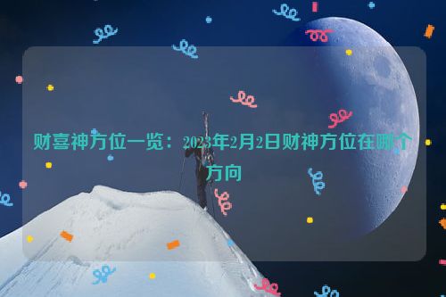 财喜神方位一览：2023年2月2日财神方位在哪个方向