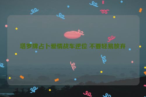 塔罗牌占卜爱情战车逆位 不要轻易放弃