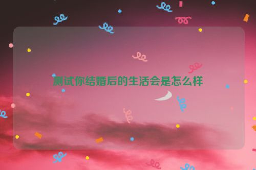 测试你结婚后的生活会是怎么样