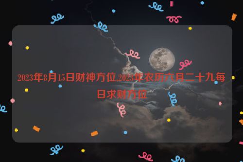 2023年8月15日财神方位,2023年农历六月二十九每日求财方位