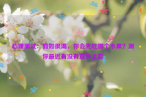 心理测试：假如很渴，你会先吃哪个水果？测你最近有没有意外之喜