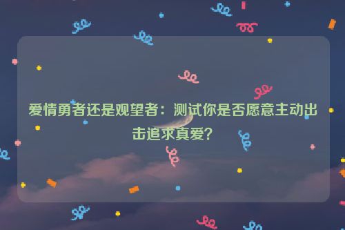 爱情勇者还是观望者：测试你是否愿意主动出击追求真爱？