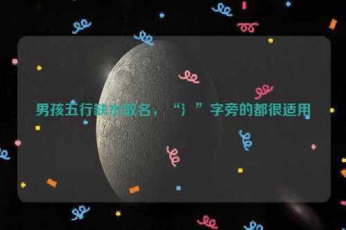 男孩五行缺水取名，“氵”字旁的都很适用