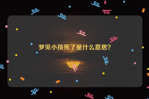 梦见小孩死了是什么意思？