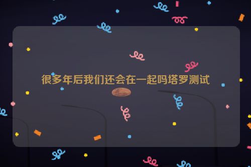 很多年后我们还会在一起吗塔罗测试