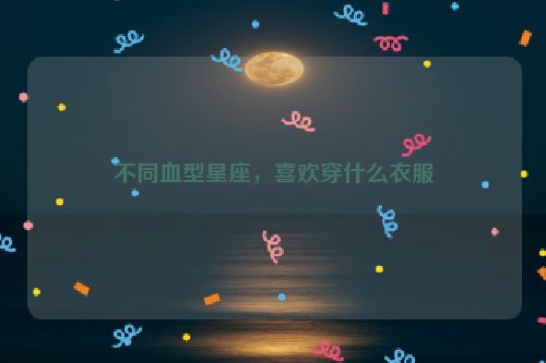 不同血型星座，喜欢穿什么衣服