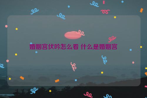 婚姻宫伏吟怎么看 什么是婚姻宫