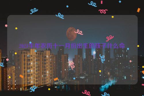 2021牛年农历十一月份出生的孩子什么命