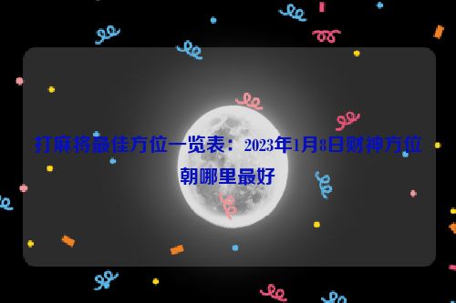 打麻将最佳方位一览表：2023年1月8日财神方位朝哪里最好