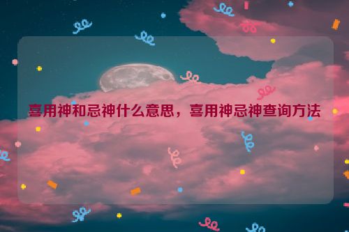 喜用神和忌神什么意思，喜用神忌神查询方法