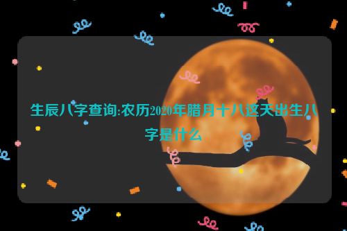 生辰八字查询:农历2020年腊月十八这天出生八字是什么