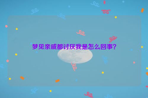 梦见亲戚都讨厌我是怎么回事？