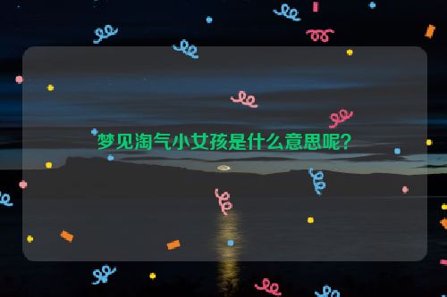 梦见淘气小女孩是什么意思呢？