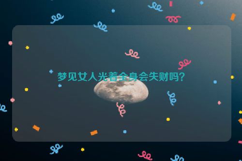 梦见女人光着全身会失财吗？