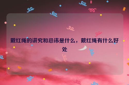 戴红绳的讲究和忌讳是什么，戴红绳有什么好处