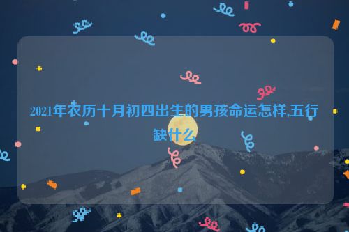 2021年农历十月初四出生的男孩命运怎样,五行缺什么