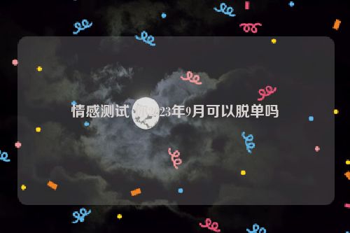 情感测试 你2023年9月可以脱单吗