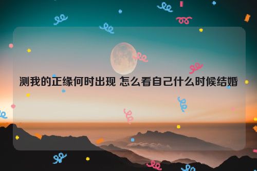 测我的正缘何时出现 怎么看自己什么时候结婚