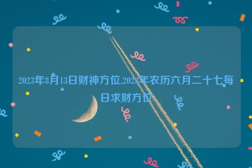 2023年8月13日财神方位,2023年农历六月二十七每日求财方位