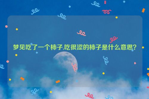 梦见吃了一个柿子,吃很涩的柿子是什么意思？