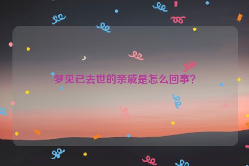 梦见已去世的亲戚是怎么回事？